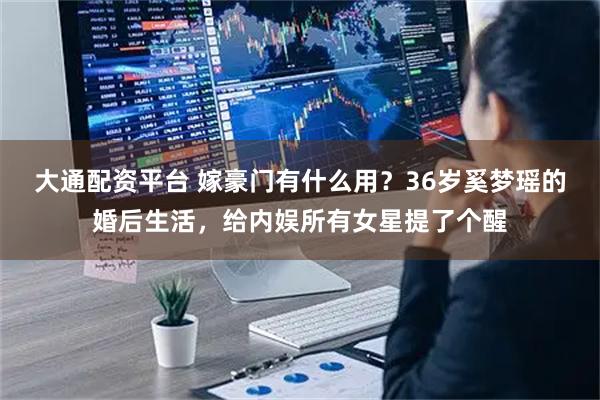 大通配资平台 嫁豪门有什么用？36岁奚梦瑶的婚后生活，给内娱所有女星提了个醒