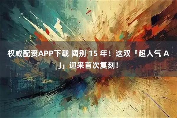 权威配资APP下载 阔别 15 年！这双「超人气 AJ」迎来首次复刻！