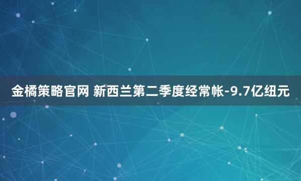 金橘策略官网 新西兰第二季度经常帐-9.7亿纽元