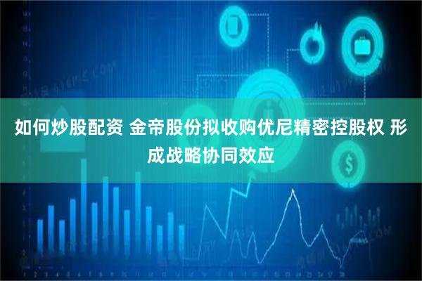 如何炒股配资 金帝股份拟收购优尼精密控股权 形成战略协同效应