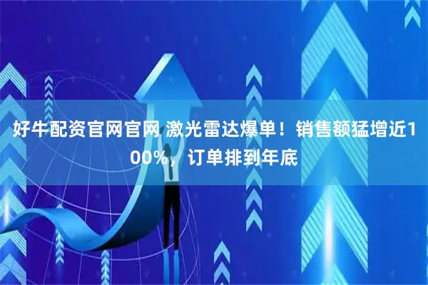 好牛配资官网官网 激光雷达爆单！销售额猛增近100%，订单排到年底