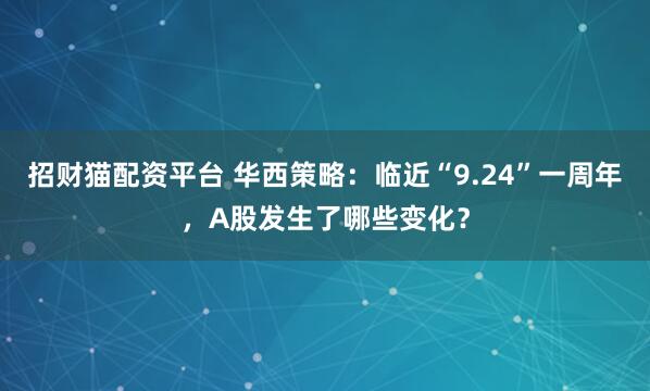 招财猫配资平台 华西策略：临近“9.24”一周年，A股发生了哪些变化？