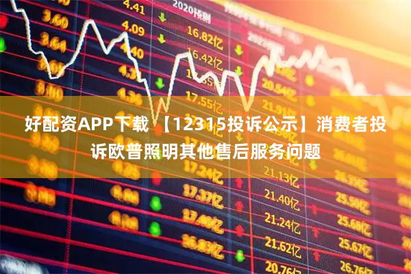 好配资APP下载 【12315投诉公示】消费者投诉欧普照明其他售后服务问题