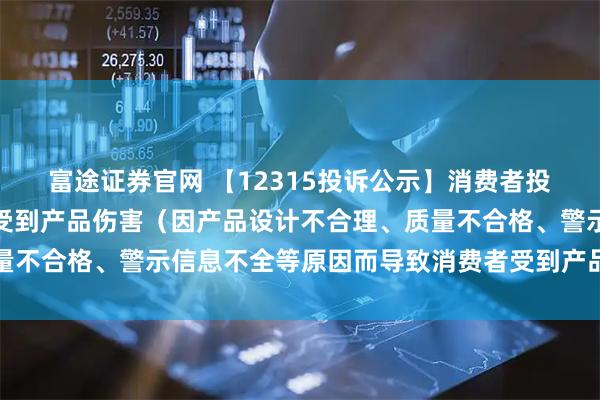 富途证券官网 【12315投诉公示】消费者投诉利仁科技导致消费者受到产品伤害（因产品设计不合理、质量不合格、警示信息不全等原因而导致消费者受到产品伤害）问题