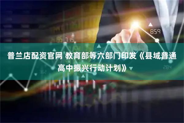 普兰店配资官网 教育部等六部门印发《县域普通高中振兴行动计划》