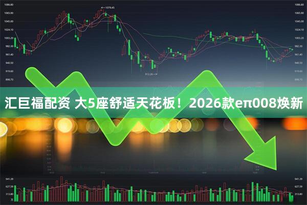 汇巨福配资 大5座舒适天花板！2026款eπ008焕新