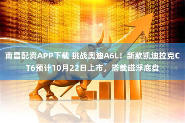 南昌配资APP下载 挑战奥迪A6L！新款凯迪拉克CT6预计10月22日上市，搭载磁浮底盘