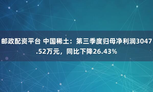 邮政配资平台 中国稀土：第三季度归母净利润3047.52万元，同比下降26.43%