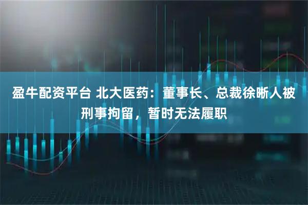 盈牛配资平台 北大医药：董事长、总裁徐晰人被刑事拘留，暂时无法履职