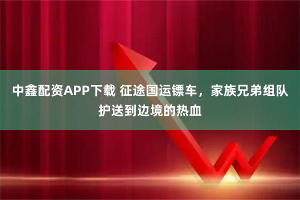 中鑫配资APP下载 征途国运镖车，家族兄弟组队护送到边境的热血
