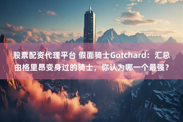 股票配资代理平台 假面骑士Gotchard：汇总由格里昂变身过的骑士，你认为哪一个最强？