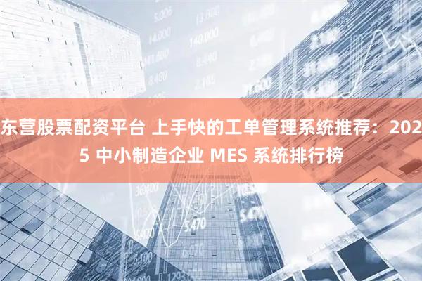东营股票配资平台 上手快的工单管理系统推荐：2025 中小制造企业 MES 系统排行榜