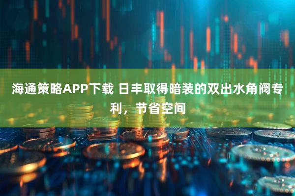 海通策略APP下载 日丰取得暗装的双出水角阀专利，节省空间