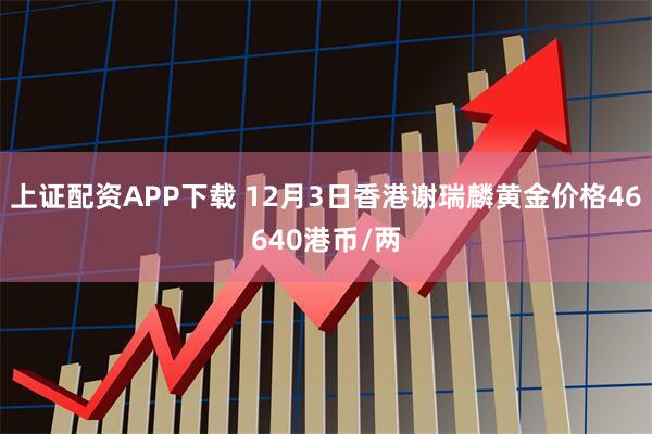 上证配资APP下载 12月3日香港谢瑞麟黄金价格46640港币/两