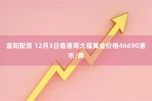 富阳配资 12月3日香港周大福黄金价格46690港币/两