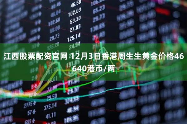 江西股票配资官网 12月3日香港周生生黄金价格46640港币/两