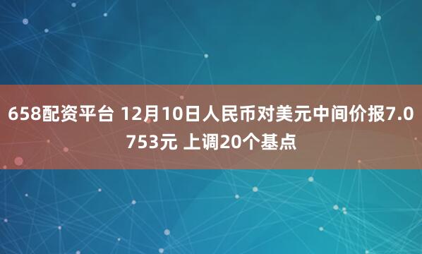 658配资平台 12月10日人民币对美元中间价报7.0753元 上调20个基点