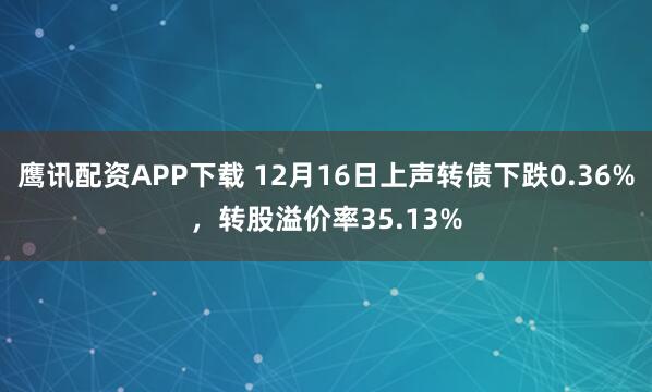 鹰讯配资APP下载 12月16日上声转债下跌0.36%，转股溢价率35.13%