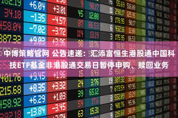 中博策略官网 公告速递：汇添富恒生港股通中国科技ETF基金非港股通交易日暂停申购、赎回业务