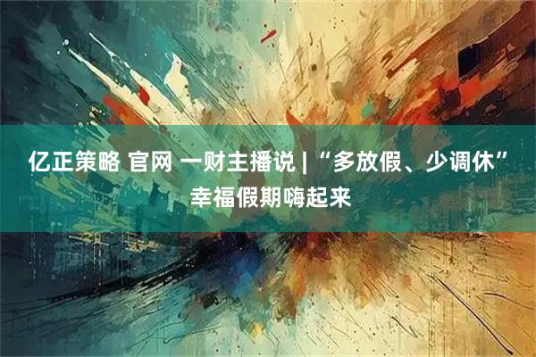 亿正策略 官网 一财主播说 | “多放假、少调休” 幸福假期嗨起来