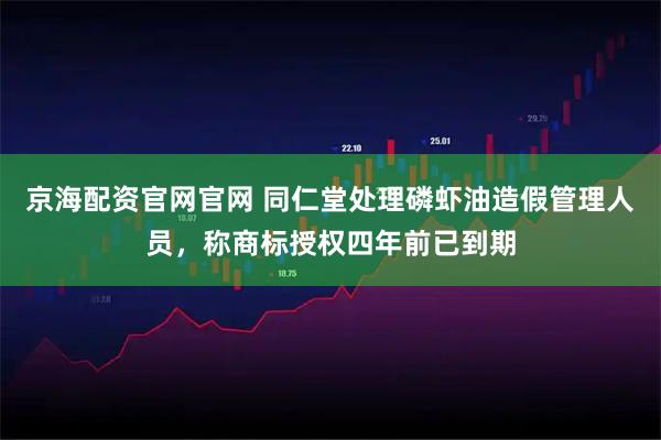 京海配资官网官网 同仁堂处理磷虾油造假管理人员，称商标授权四年前已到期