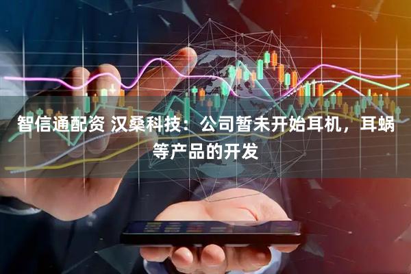 智信通配资 汉桑科技：公司暂未开始耳机，耳蜗等产品的开发