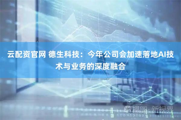 云配资官网 德生科技：今年公司会加速落地AI技术与业务的深度融合
