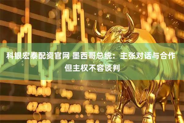 科银宏泰配资官网 墨西哥总统：主张对话与合作 但主权不容谈判
