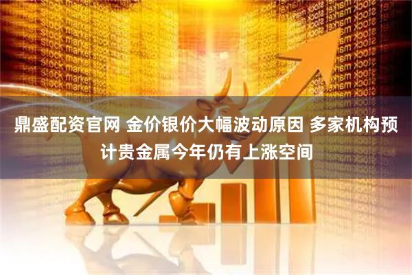 鼎盛配资官网 金价银价大幅波动原因 多家机构预计贵金属今年仍有上涨空间