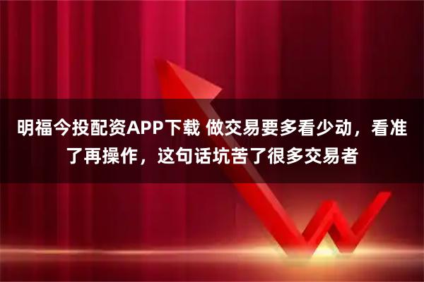 明福今投配资APP下载 做交易要多看少动，看准了再操作，这句话坑苦了很多交易者