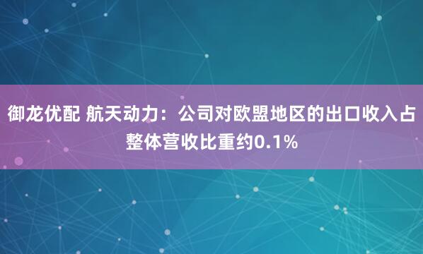 御龙优配 航天动力：公司对欧盟地区的出口收入占整体营收比重约0.1%