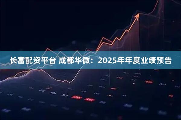长富配资平台 成都华微：2025年年度业绩预告