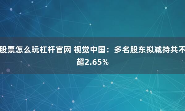 股票怎么玩杠杆官网 视觉中国：多名股东拟减持共不超2.65%