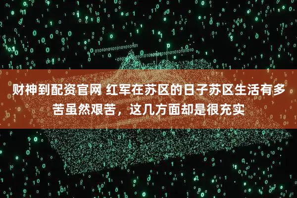 财神到配资官网 红军在苏区的日子苏区生活有多苦虽然艰苦，这几方面却是很充实