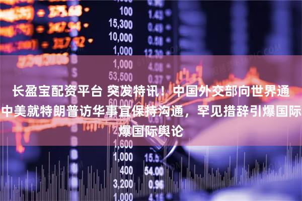 长盈宝配资平台 突发特讯！中国外交部向世界通告：中美就特朗普访华事宜保持沟通，罕见措辞引爆国际舆论