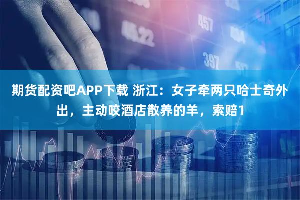期货配资吧APP下载 浙江：女子牵两只哈士奇外出，主动咬酒店散养的羊，索赔1